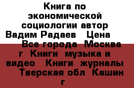 Книга по экономической социологии автор Вадим Радаев › Цена ­ 400 - Все города, Москва г. Книги, музыка и видео » Книги, журналы   . Тверская обл.,Кашин г.